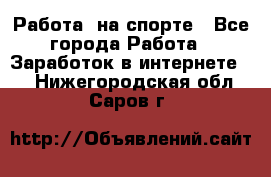 Работа  на спорте - Все города Работа » Заработок в интернете   . Нижегородская обл.,Саров г.